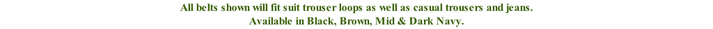 All belts shown will fit suit trouser loops as well as casual trousers and jeans. Available in Black, Brown, Mid & Dark Navy.