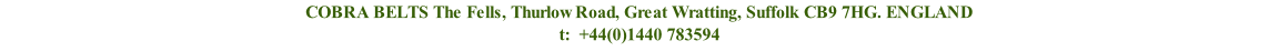 COBRA BELTS The Fells, Thurlow Road, Great Wratting, Suffolk CB9 7HG. ENGLAND t:  +44(0)1440 783594